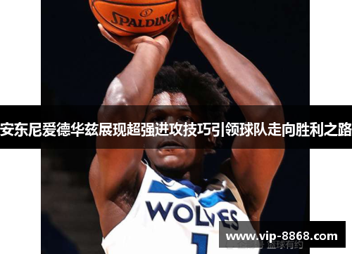 安东尼爱德华兹展现超强进攻技巧引领球队走向胜利之路 安东尼爱德华兹展现超强进攻技巧引领球队走向胜利之路