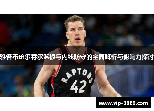 雅各布珀尔特尔篮板与内线防守的全面解析与影响力探讨 雅各布珀尔特尔篮板与内线防守的全面解析与影响力探讨