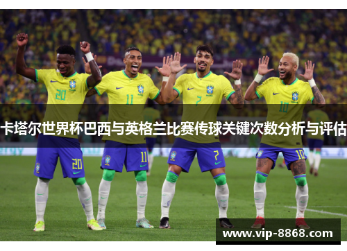 卡塔尔世界杯巴西与英格兰比赛传球关键次数分析与评估