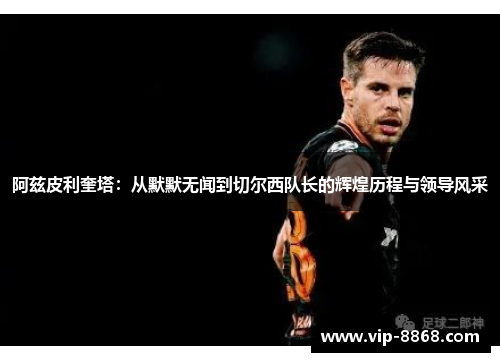 阿兹皮利奎塔：从默默无闻到切尔西队长的辉煌历程与领导风采