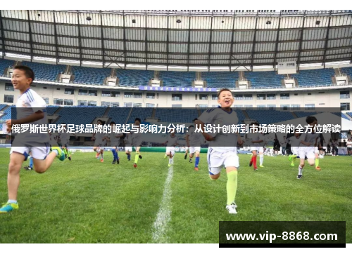 俄罗斯世界杯足球品牌的崛起与影响力分析：从设计创新到市场策略的全方位解读
