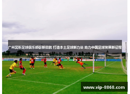 广州昊昕足球俱乐部崭新启航 打造本土足球新力量 助力中国足球发展新征程