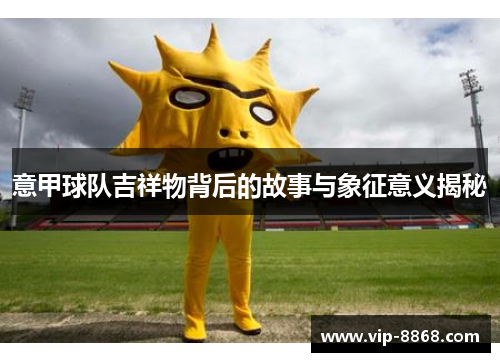 意甲球队吉祥物背后的故事与象征意义揭秘