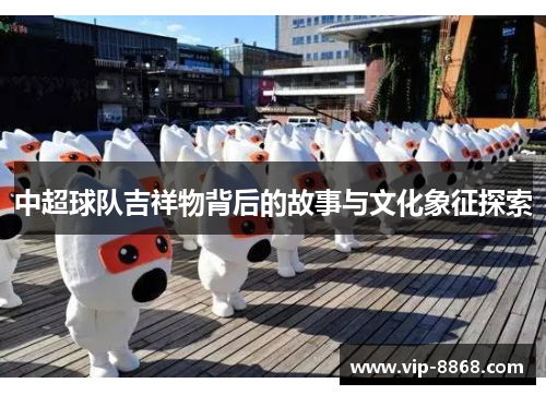 中超球队吉祥物背后的故事与文化象征探索