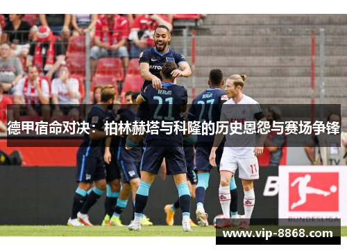 德甲宿命对决：柏林赫塔与科隆的历史恩怨与赛场争锋