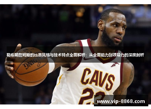 勒布朗詹姆斯的比赛风格与技术特点全面解析：从全面能力到领导力的深度剖析