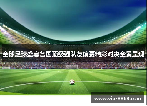 全球足球盛宴各国顶级强队友谊赛精彩对决全景呈现