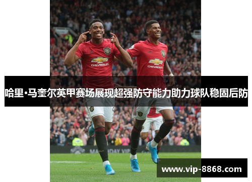 哈里·马奎尔英甲赛场展现超强防守能力助力球队稳固后防