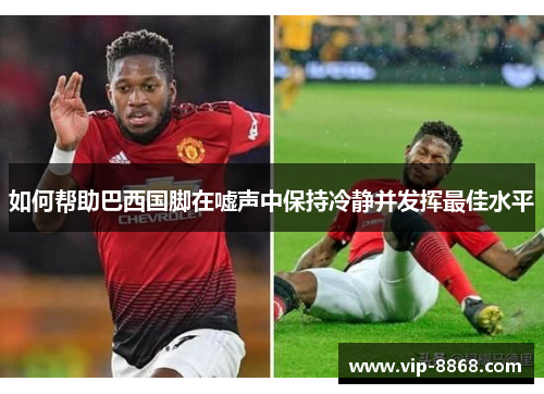 如何帮助巴西国脚在嘘声中保持冷静并发挥最佳水平