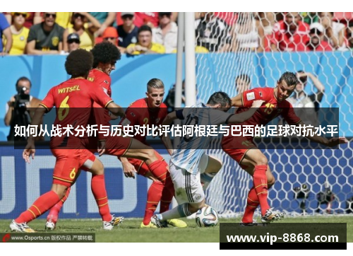 如何从战术分析与历史对比评估阿根廷与巴西的足球对抗水平
