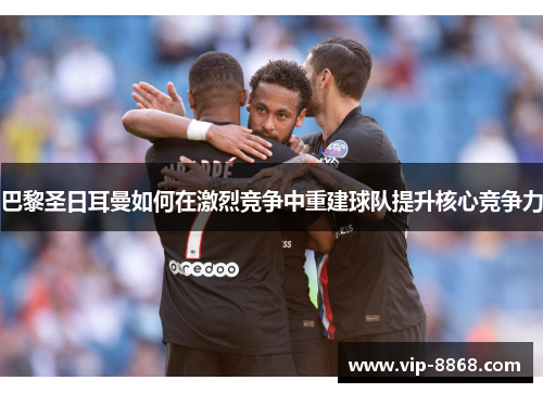 巴黎圣日耳曼如何在激烈竞争中重建球队提升核心竞争力