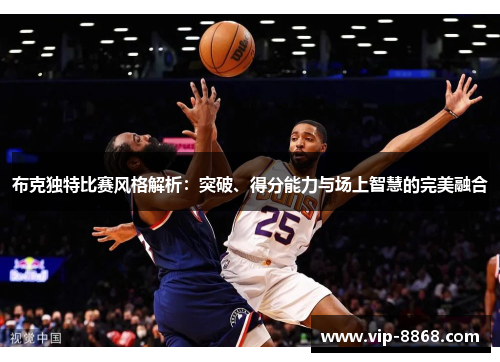 布克独特比赛风格解析：突破、得分能力与场上智慧的完美融合
