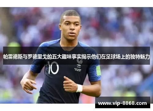 帕雷德斯与罗德里戈的五大趣味事实揭示他们在足球场上的独特魅力