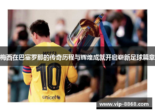 梅西在巴塞罗那的传奇历程与辉煌成就开启崭新足球篇章