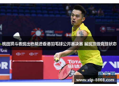 桃田贤斗表现出色挺进香港羽毛球公开赛决赛 展现顶级竞技状态