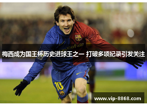 梅西成为国王杯历史进球王之一 打破多项纪录引发关注