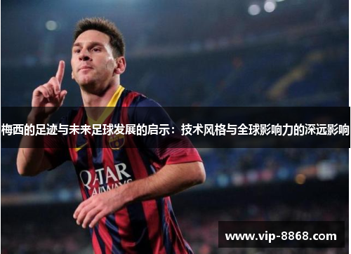 梅西的足迹与未来足球发展的启示：技术风格与全球影响力的深远影响