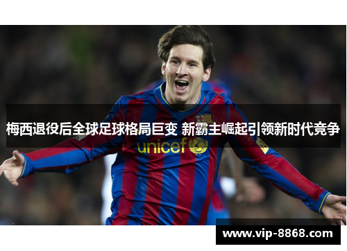 梅西退役后全球足球格局巨变 新霸主崛起引领新时代竞争