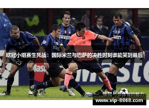 欧冠小组赛生死战：国际米兰与巴萨的决胜时刻谁能笑到最后