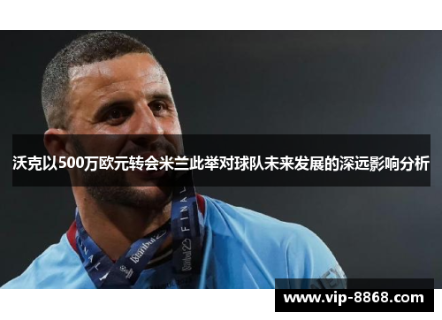沃克以500万欧元转会米兰此举对球队未来发展的深远影响分析