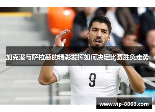 加克波与萨拉赫的精彩发挥如何决定比赛胜负走势