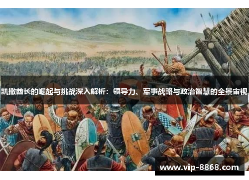 凯撒酋长的崛起与挑战深入解析：领导力、军事战略与政治智慧的全景审视