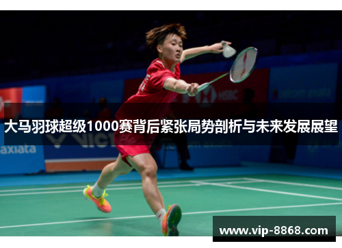 大马羽球超级1000赛背后紧张局势剖析与未来发展展望