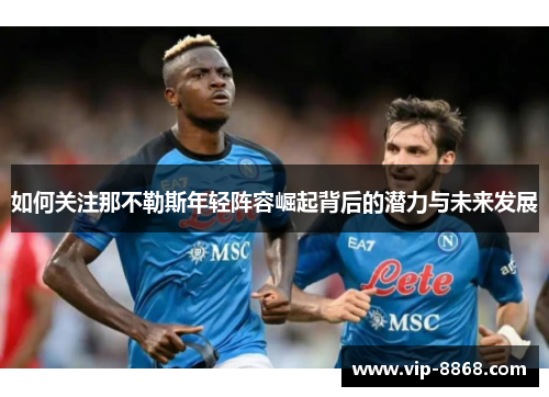 如何关注那不勒斯年轻阵容崛起背后的潜力与未来发展