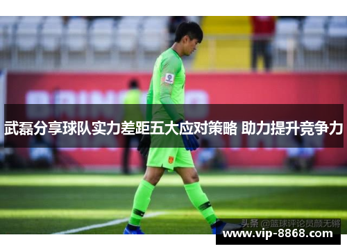 武磊分享球队实力差距五大应对策略 助力提升竞争力