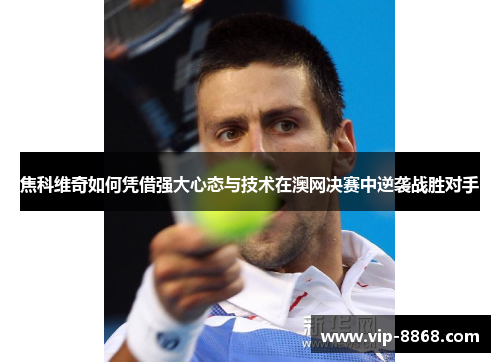 焦科维奇如何凭借强大心态与技术在澳网决赛中逆袭战胜对手