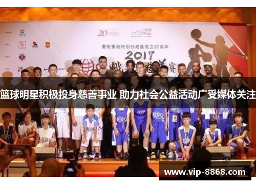 篮球明星积极投身慈善事业 助力社会公益活动广受媒体关注