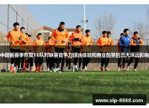中超新赛季恢复16队对联赛竞争力球迷体验和商业前景的五大深远影响