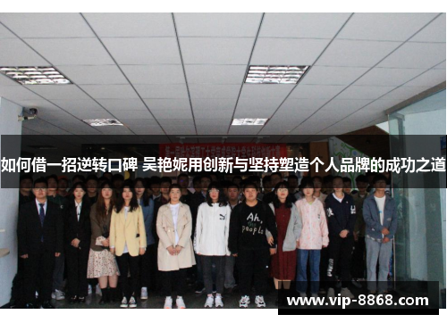 如何借一招逆转口碑 吴艳妮用创新与坚持塑造个人品牌的成功之道