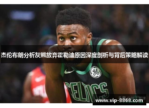 杰伦布朗分析灰熊放弃霍勒迪原因深度剖析与背后策略解读