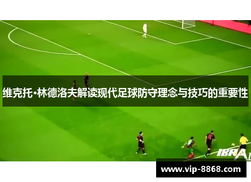 维克托·林德洛夫解读现代足球防守理念与技巧的重要性