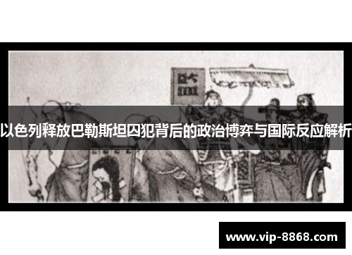 以色列释放巴勒斯坦囚犯背后的政治博弈与国际反应解析 以色列释放巴勒斯坦囚犯背后的政治博弈与国际反应解析