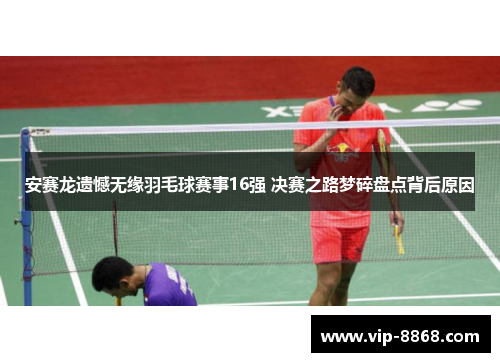 安赛龙遗憾无缘羽毛球赛事16强 决赛之路梦碎盘点背后原因