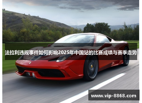 法拉利违规事件如何影响2025年中国站的比赛成绩与赛季走势 法拉利违规事件如何影响2025年中国站的比赛成绩与赛季走势