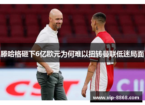 滕哈格砸下6亿欧元为何难以扭转曼联低迷局面