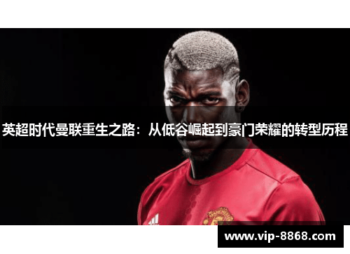 英超时代曼联重生之路:从低谷崛起到豪门荣耀的转型历程 英超时代曼联重生之路:从低谷崛起到豪门荣耀的转型历程