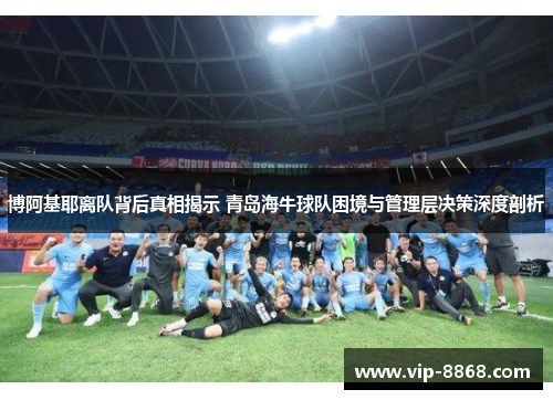 博阿基耶离队背后真相揭示 青岛海牛球队困境与管理层决策深度剖析 博阿基耶离队背后真相揭示 青岛海牛球队困境与管理层决策深度剖析