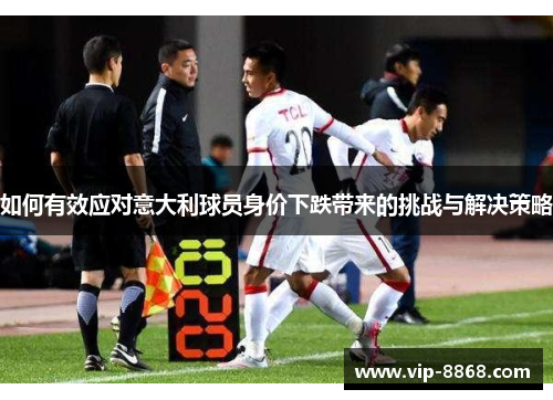 如何有效应对意大利球员身价下跌带来的挑战与解决策略 如何有效应对意大利球员身价下跌带来的挑战与解决策略
