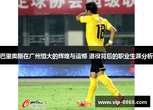 巴里奥斯在广州恒大的辉煌与遗憾 退役背后的职业生涯分析