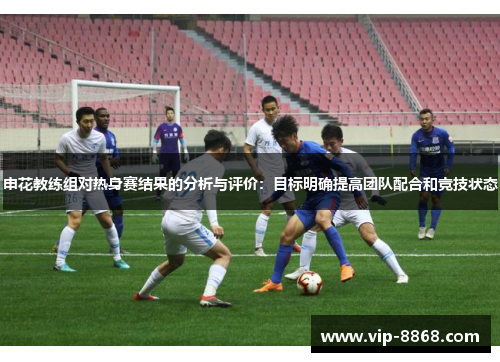 申花教练组对热身赛结果的分析与评价：目标明确提高团队配合和竞技状态