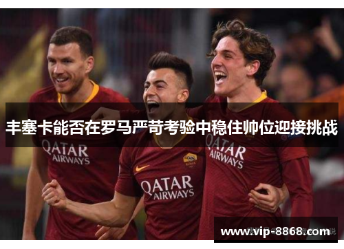 丰塞卡能否在罗马严苛考验中稳住帅位迎接挑战