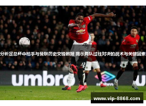 分析足总杯中枪手与曼联历史交锋数据 揭示两队过往对决的战术与关键因素