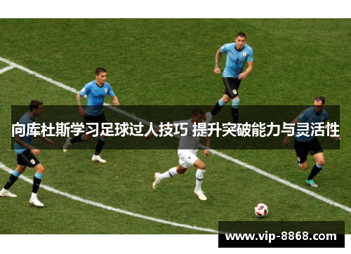 向库杜斯学习足球过人技巧 提升突破能力与灵活性 向库杜斯学习足球过人技巧 提升突破能力与灵活性