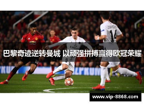 巴黎奇迹逆转曼城 以顽强拼搏赢得欧冠荣耀 巴黎奇迹逆转曼城 以顽强拼搏赢得欧冠荣耀