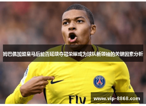 姆巴佩加盟皇马后能否延续夺冠荣耀成为球队新领袖的关键因素分析 姆巴佩加盟皇马后能否延续夺冠荣耀成为球队新领袖的关键因素分析