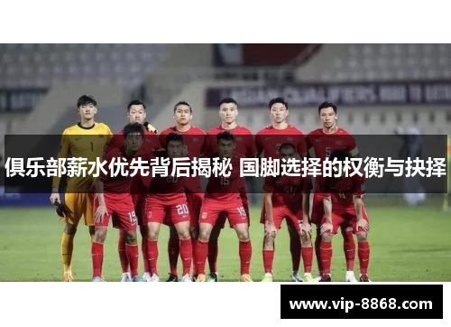俱乐部薪水优先背后揭秘 国脚选择的权衡与抉择 俱乐部薪水优先背后揭秘 国脚选择的权衡与抉择
